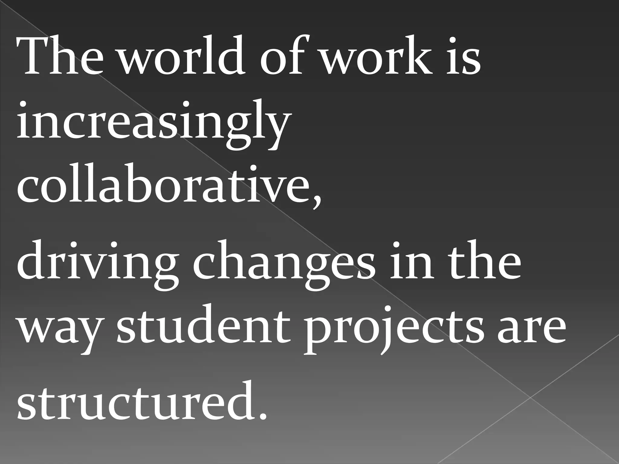 The world of work is
increasingly
collaborative,
driving changes in the
way student projects are
structured.
 