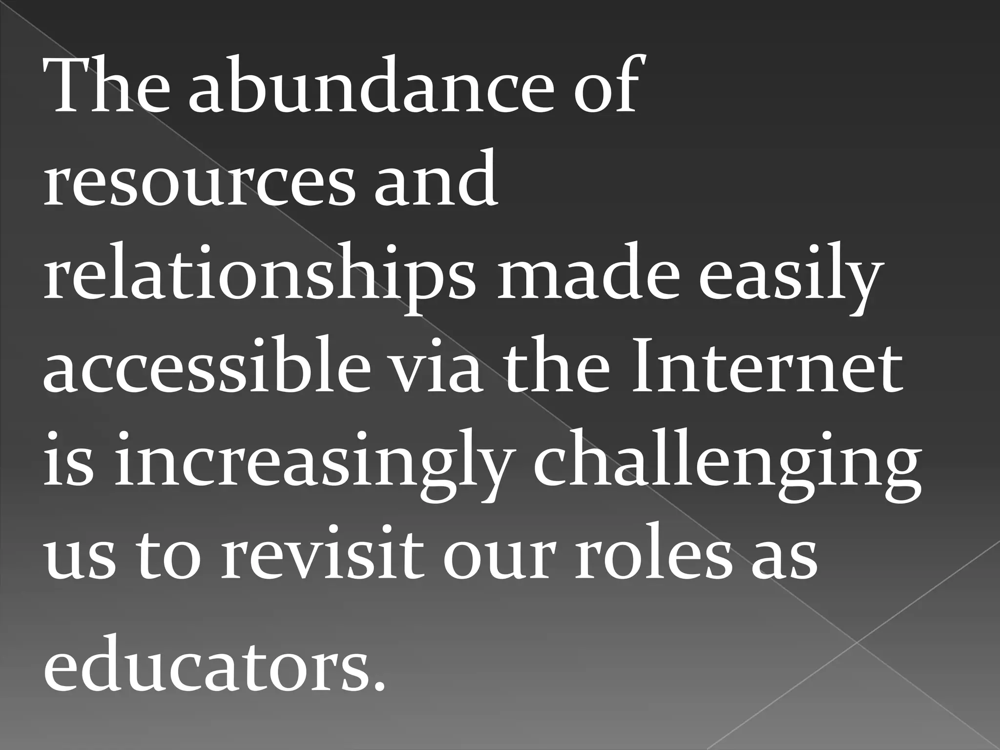The abundance of
resources and
relationships made easily
accessible via the Internet
is increasingly challenging
us to revisit our roles as
educators.
 