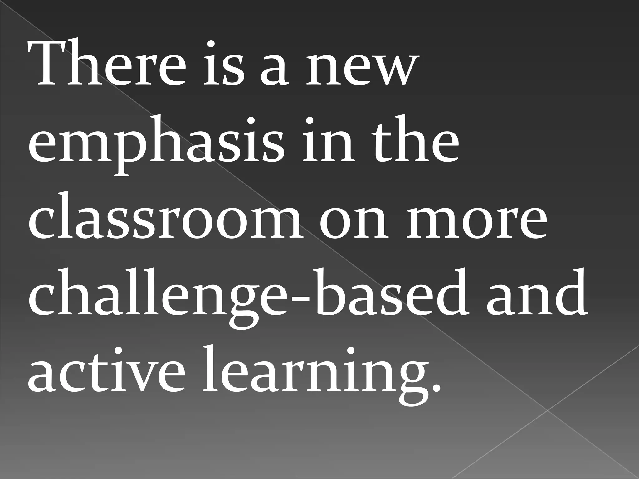 There is a new
emphasis in the
classroom on more
challenge-based and
active learning.
 
