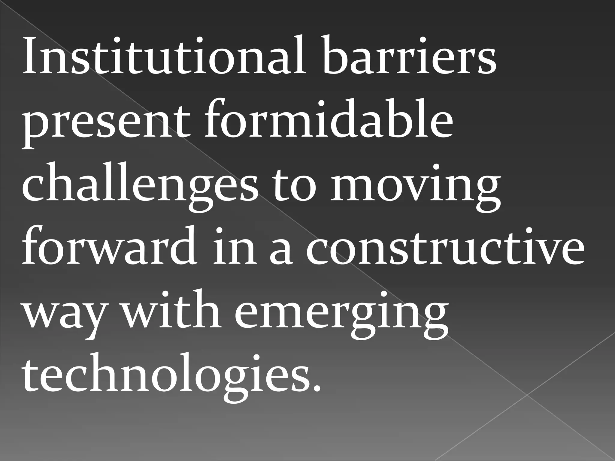 Institutional barriers
present formidable
challenges to moving
forward in a constructive
way with emerging
technologies.
 