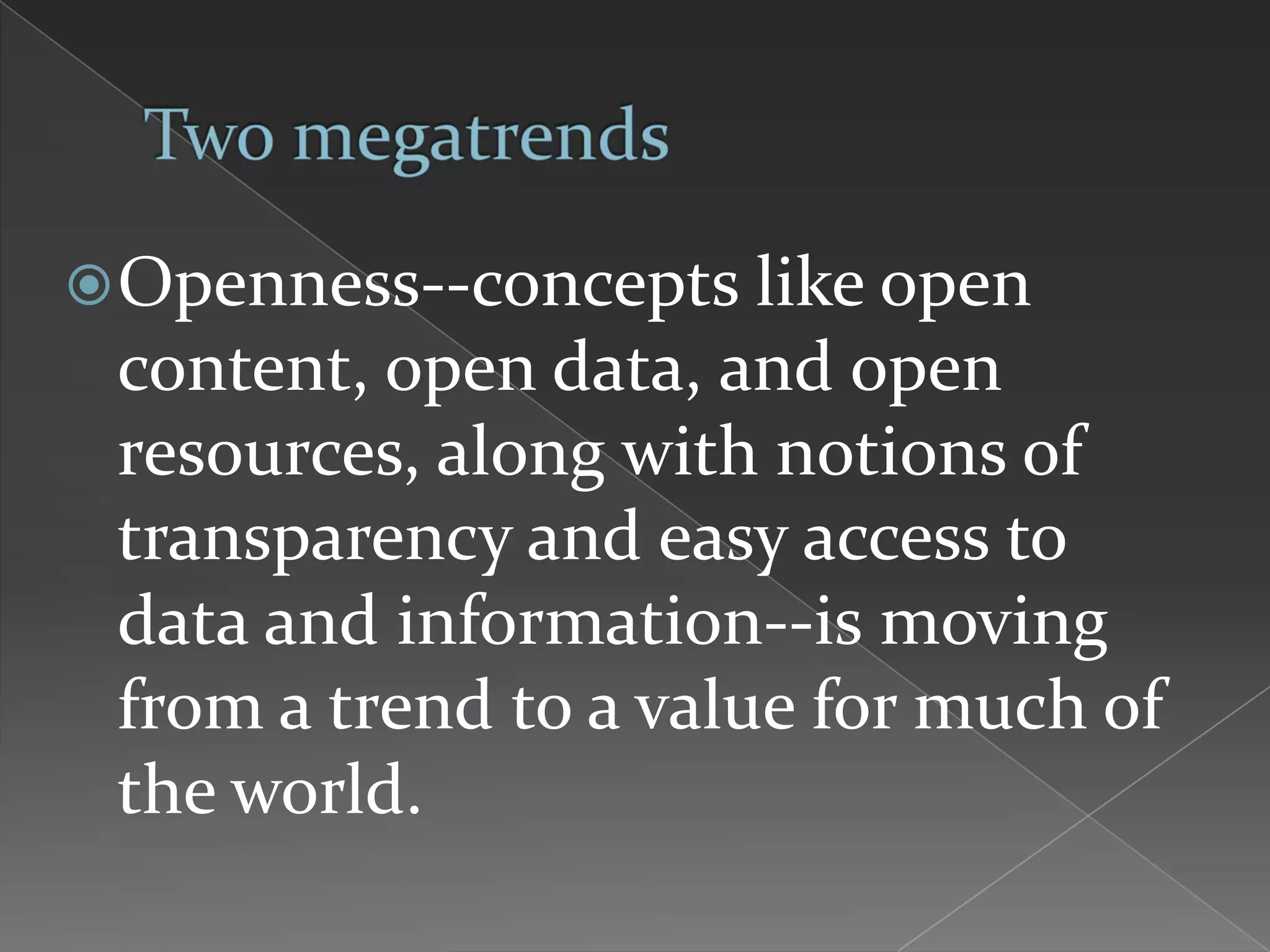 Openness--concepts like open
 content, open data, and open
 resources, along with notions of
 transparency and easy access to
 data and information--is moving
 from a trend to a value for much of
 the world.
 