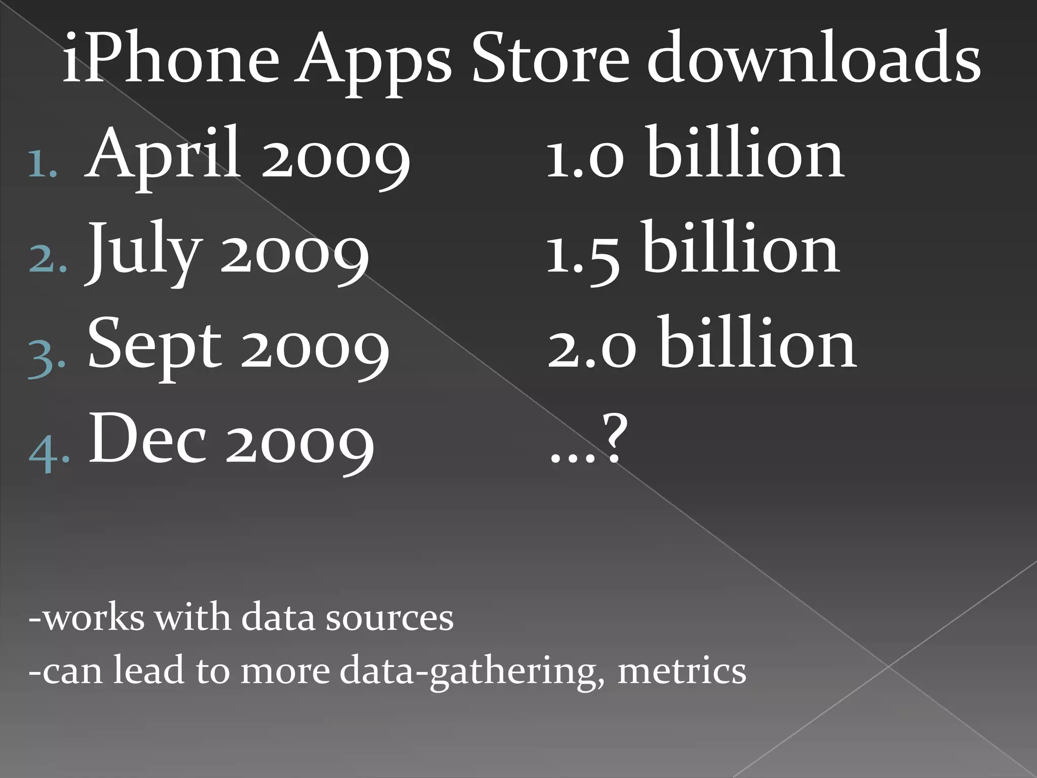 iPhone Apps Store downloads
1. April 2009   1.0 billion
2. July 2009    1.5 billion
3. Sept 2009    2.0 billion
4. Dec 2009     …?

-works with data sources
-can lead to more data-gathering, metrics
 