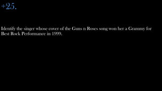 +25.

Identify the singer whose cover of the Guns n Roses song won her a Grammy for
Best Rock Performance in 1999.
 