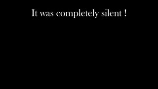 It was completely silent !
 