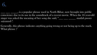 6.
___ ___ _____, is a popular phrase used in North Bihar, now brought into public
conscience due to its use in the soundtrack of a recent movie. When the 16 year-old
singer was asked the meaning of her song she said, “___ ___ _____ matlab poora
satyanash”.
Generally, this phrase indicates anything going wrong or not being up to the mark.
What phrase ?
 