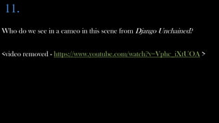 11.
Who do we see in a cameo in this scene from Django Unchained?


<video removed - https://www.youtube.com/watch?v=Vphc_iXtUOA >
 