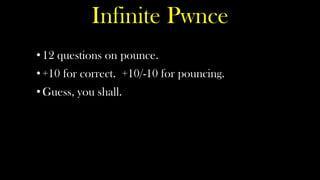 Infinite Pwnce
• 12 questions on pounce.
• +10 for correct. +10/-10 for pouncing.
• Guess, you shall.
 