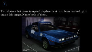 7.
Two devices that cause temporal displacement have been mashed up to
create this image. Name both of them.
 