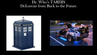 Dr. Who’s TARDIS
DeLorean from Back to the Future
 