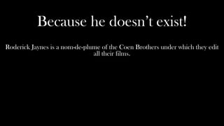 Because he doesn’t exist!
Roderick Jaynes is a nom-de-plume of the Coen Brothers under which they edit
                               all their films.
 