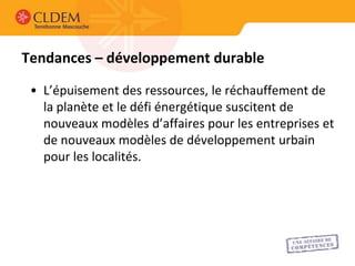 Tendances – développement durable

 • L’épuisement des ressources, le réchauffement de
   la planète et le défi énergétique suscitent de
   nouveaux modèles d’affaires pour les entreprises et
   de nouveaux modèles de développement urbain
   pour les localités.
 