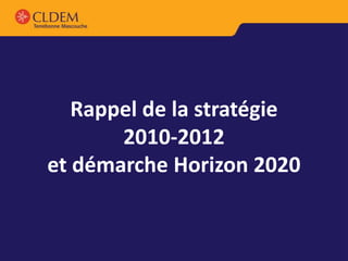 Rappel de la stratégie
       2010-2012
et démarche Horizon 2020
 