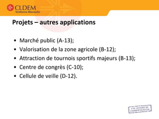 Projets – autres applications

•   Marché public (A-13);
•   Valorisation de la zone agricole (B-12);
•   Attraction de tournois sportifs majeurs (B-13);
•   Centre de congrès (C-10);
•   Cellule de veille (D-12).
 