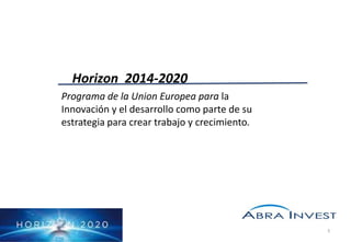 Horizon 2014-2020
Programa de la Union Europea para la
Innovación y el desarrollo como parte de su
estrategia para crear trabajo y crecimiento.

1

 