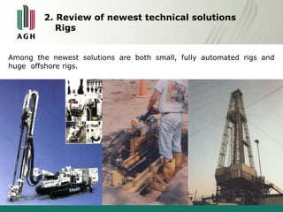 2. Review of newest technical solutions 
Rigs 
Among the newest solutions are both small, fully automated rigs and 
huge offshore rigs. 
 