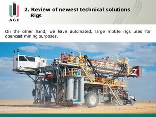 2. Review of newest technical solutions 
Rigs 
On the other hand, we have automated, large mobile rigs used for 
opencast mining purposes. 
 