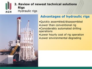 2. Review of newest technical solutions 
Rigs 
Hydraulic rigs 
Advantages of hydraulic rigs 
•Quickly assembled/disassembled 
•Lower than conventional rig 
•Considerably automated drilling 
operations 
•Lower hourly cost of rig operation 
•Lower environmental degrading 
 