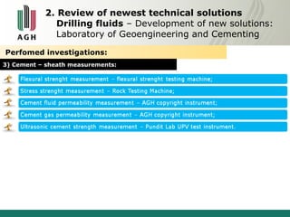2. Review of newest technical solutions 
Drilling fluids – Development of new solutions: 
Laboratory of Geoengineering and Cementing 
Perfomed investigations: 
3) Cement – sheath measurements: 
 