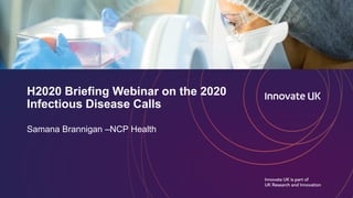 H2020 Briefing Webinar on the 2020
Infectious Disease Calls
Samana Brannigan –NCP Health
 