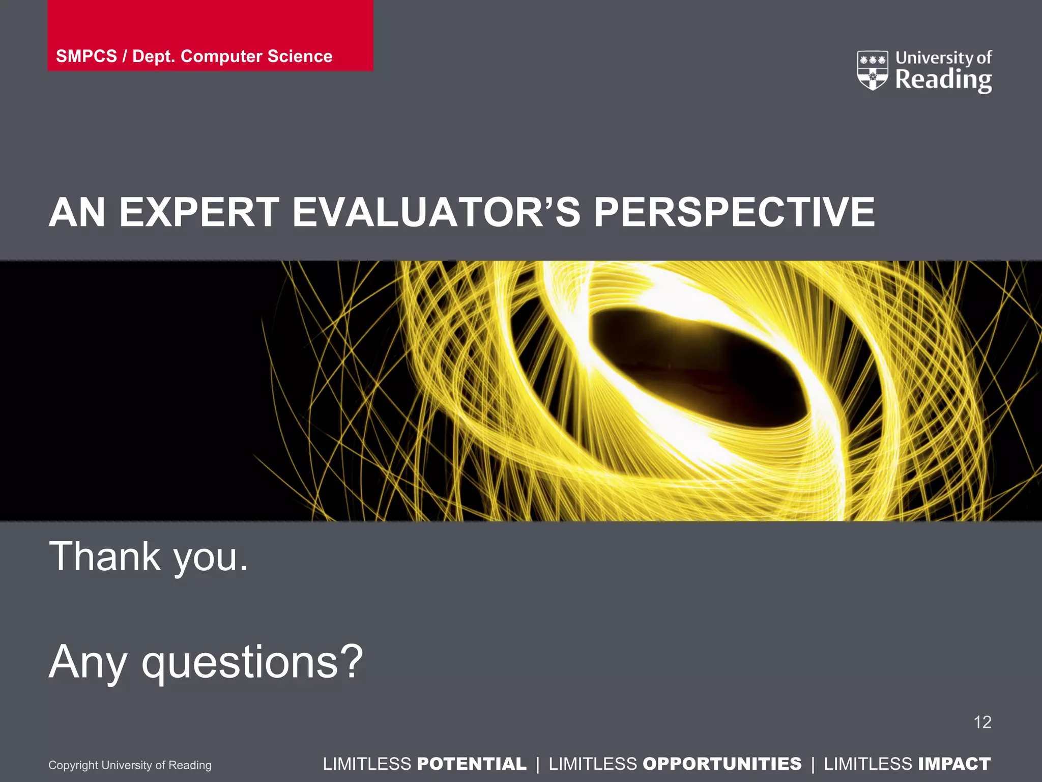 LIMITLESS POTENTIAL | LIMITLESS OPPORTUNITIES | LIMITLESS IMPACTLIMITLESS POTENTIAL | LIMITLESS OPPORTUNITIES | LIMITLESS IMPACTCopyright University of Reading
AN EXPERT EVALUATOR’S PERSPECTIVE
Thank you.
Any questions?
12
SMPCS / Dept. Computer Science
 