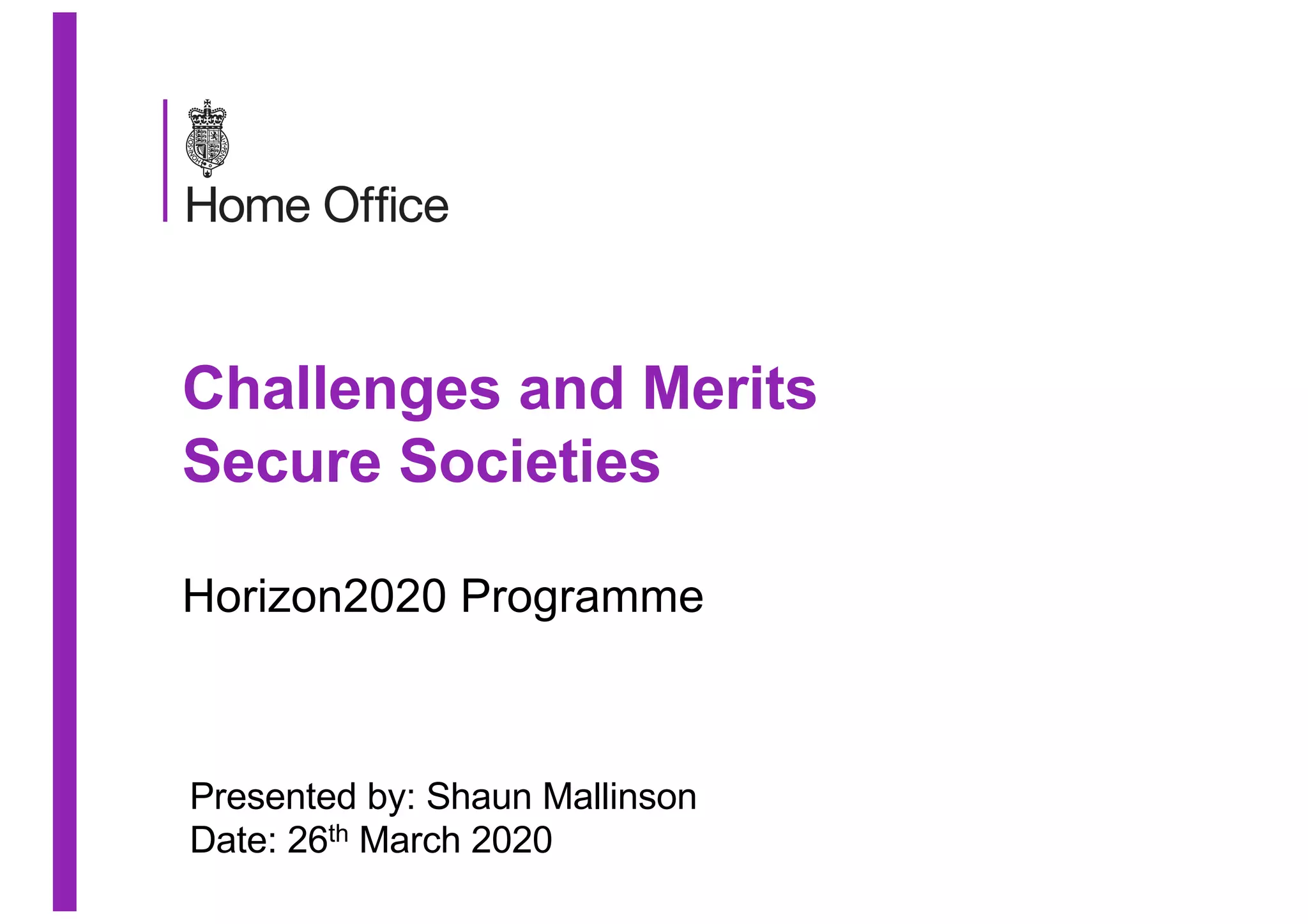 Challenges and Merits
Secure Societies
Horizon2020 Programme
Presented by: Shaun Mallinson
Date: 26th March 2020
 