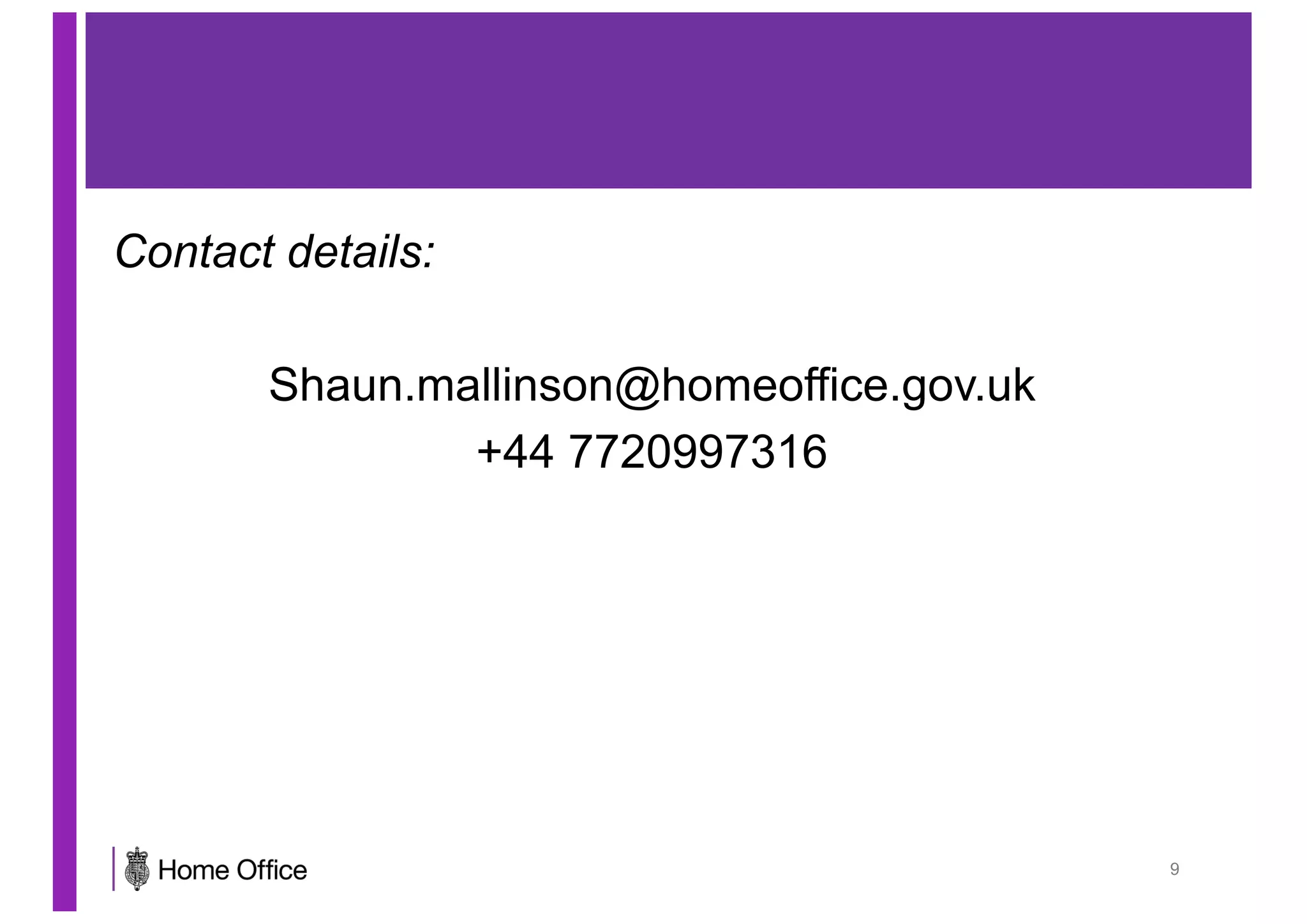 Contact details:
Shaun.mallinson@homeoffice.gov.uk
+44 7720997316
9
 