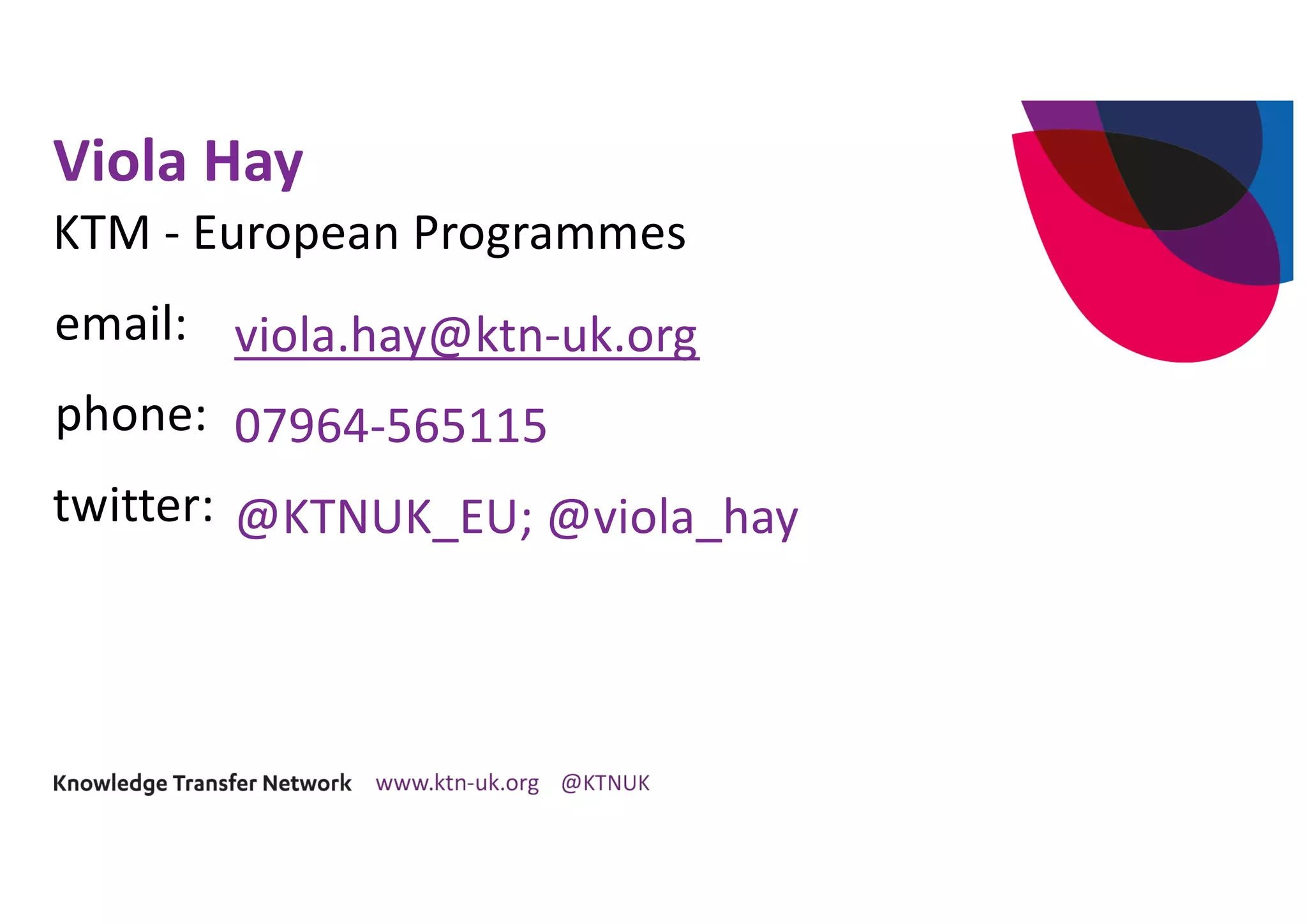 twitter:
email:
phone:
Viola Hay
KTM - European Programmes
viola.hay@ktn-uk.org
07964-565115
@KTNUK_EU; @viola_hay
 
