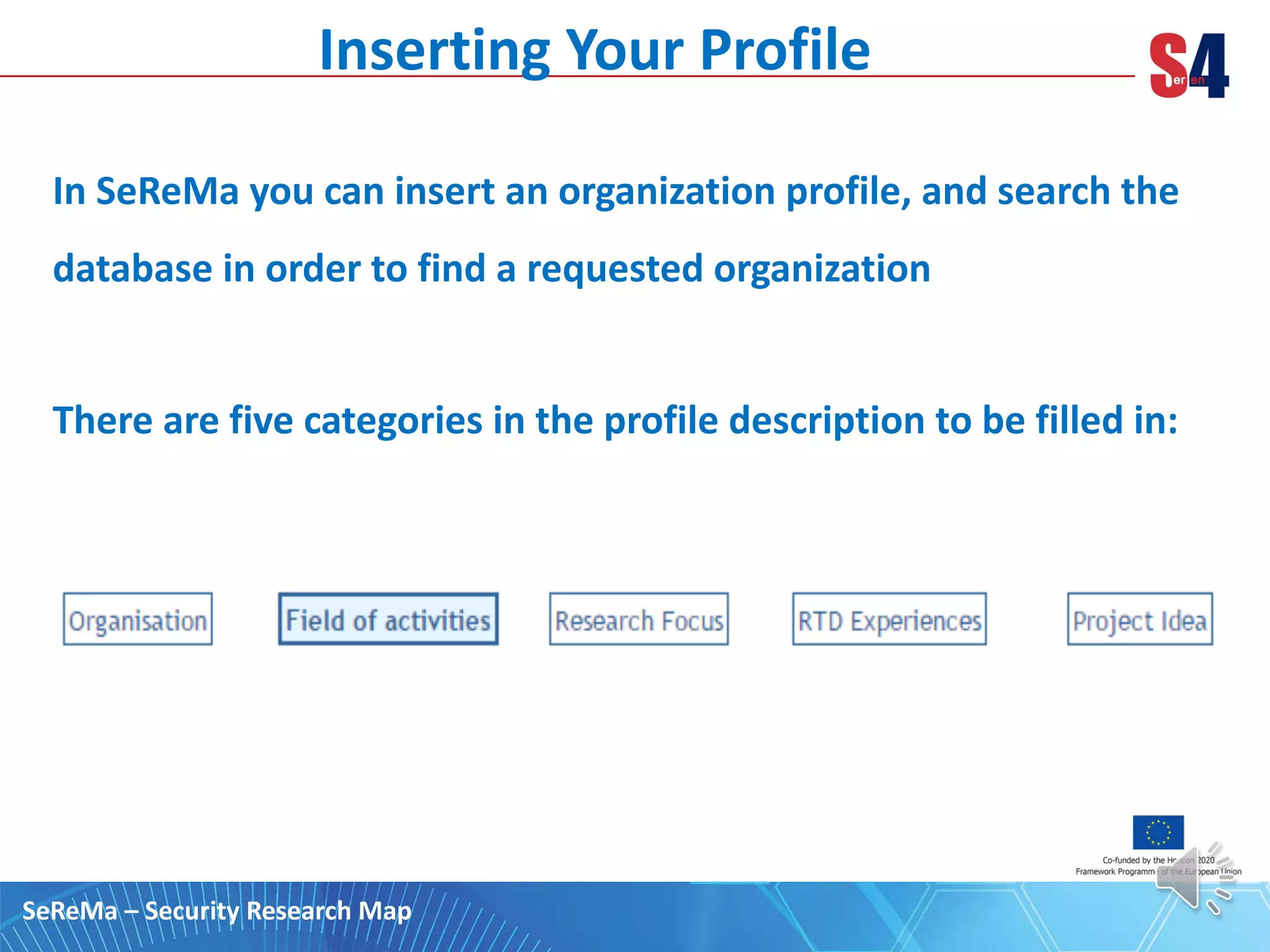 In SeReMa you can insert an organization profile, and search the
database in order to find a requested organization
There are five categories in the profile description to be filled in:
SeReMa – Security Research Map
Inserting Your Profile
 