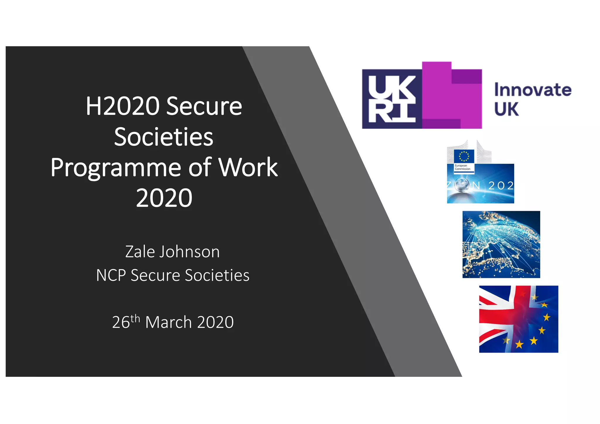 H2020 Secure
Societies
Programme of Work
2020
Zale Johnson
NCP Secure Societies
26th March 2020
 