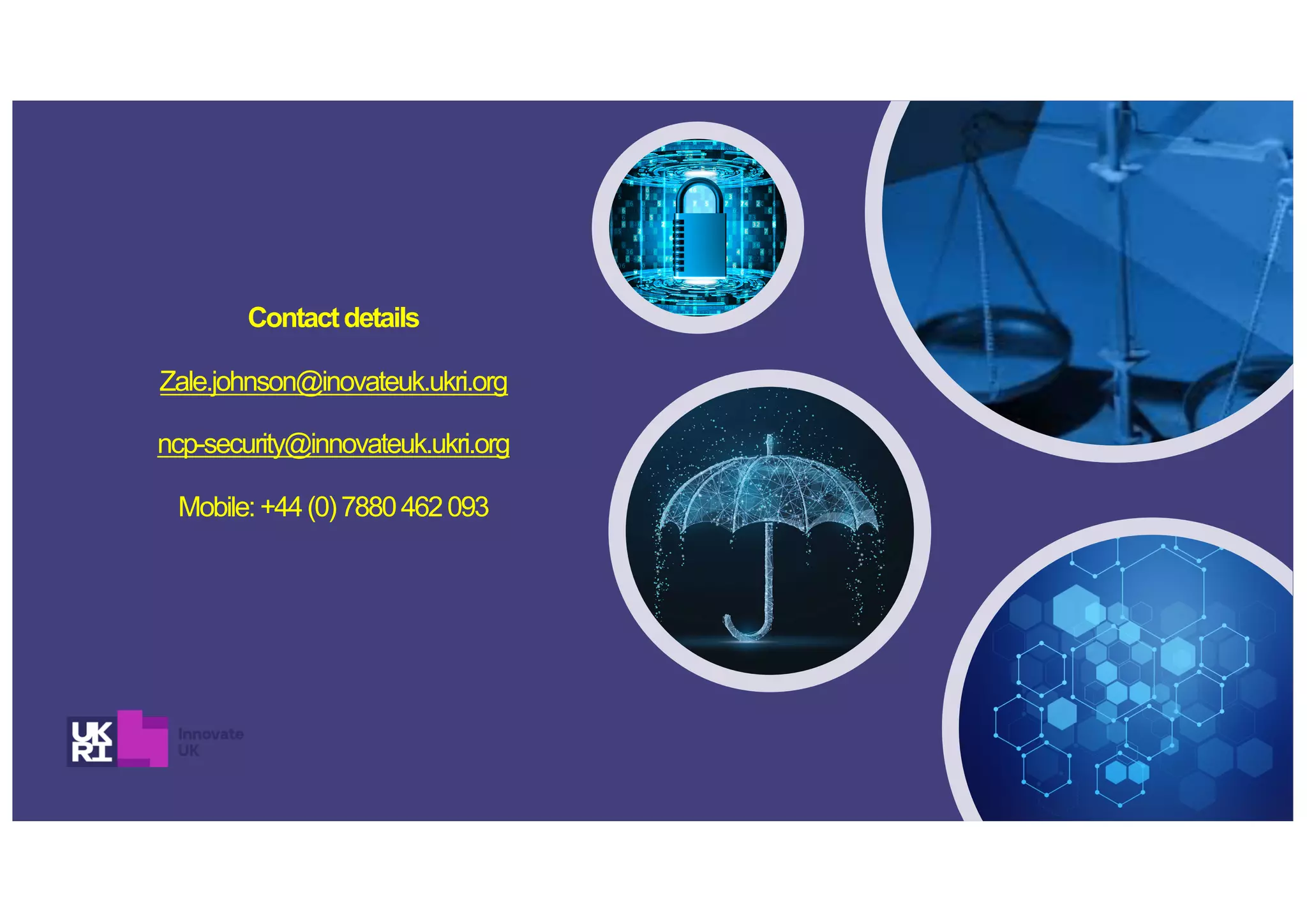 Contactdetails
Zale.johnson@inovateuk.ukri.org
ncp-security@innovateuk.ukri.org
Mobile:+44(0)7880462093
 