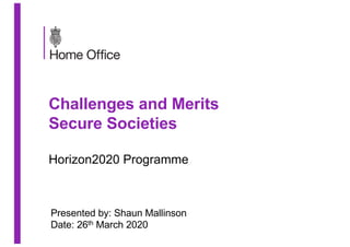 Challenges and Merits
Secure Societies
Horizon2020 Programme
Presented by: Shaun Mallinson
Date: 26th March 2020
 