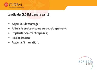 Le rôle du CLDEM dans la santé
• Appui au démarrage;
• Aide à la croissance et au développement;
• Implantation d’entreprises;
• Financement;
• Appui à l’innovation.
 