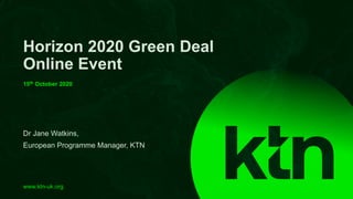 www.ktn-uk.org
Dr Jane Watkins,
European Programme Manager, KTN
Horizon 2020 Green Deal
Online Event
15th October 2020
 