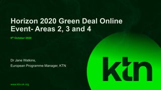 www.ktn-uk.org
Dr Jane Watkins,
European Programme Manager, KTN
Horizon 2020 Green Deal Online
Event- Areas 2, 3 and 4
9th October 2020
 