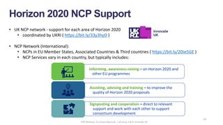 10
Horizon 2020 NCP Support
• UK NCP network - support for each area of Horizon 2020
• coordinated by UKRI ( https://bit.l...