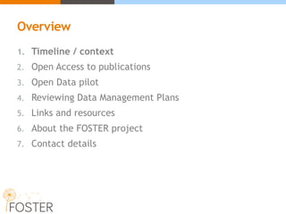 Overview
1. Timeline / context
2. Open Access to publications
3. Open Data pilot
4. Reviewing Data Management Plans
5. Links and resources
6. About the FOSTER project
7. Contact details
 