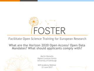 Facilitate Open Science Training for European Research
What are the Horizon 2020 Open Access/ Open Data
Mandates? What should applicants comply with?
Martin Donnelly
Digital Curation Centre
University of Edinburgh
NCP Academy Webinar
23 June 2017
 