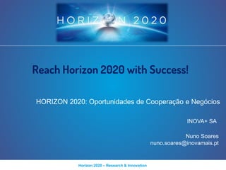 Horizon 2020 – Research & Innovation
Reach Horizon 2020 with Success!
HORIZON 2020: Oportunidades de Cooperação e Negócios
INOVA+ SA
Nuno Soares
nuno.soares@inovamais.pt
 