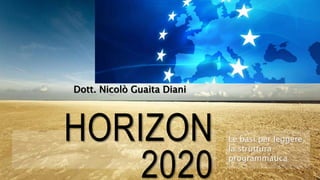 HORIZON 
2020 
Le basi per leggere 
la struttura 
programmatica 
Dott. Nicolò Guaita Diani 
 