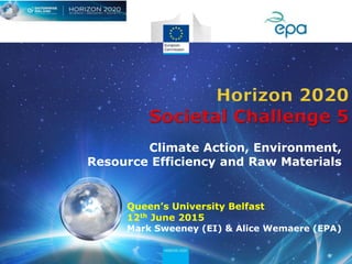 Queen’s University Belfast
12th June 2015
Mark Sweeney (EI) & Alice Wemaere (EPA)
Climate Action, Environment,
Resource Efficiency and Raw Materials
 