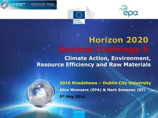 2016 Roadshows – Dublin City University
Alice Wemaere (EPA) & Mark Sweeney (EI)
5th May 2016
Climate Action, Environment,
Resource Efficiency and Raw Materials
 