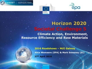 2016 Roadshows – NUI Galway
Alice Wemaere (EPA) & Mark Sweeney (EI)
27th April 2016
Climate Action, Environment,
Resource Efficiency and Raw Materials
 