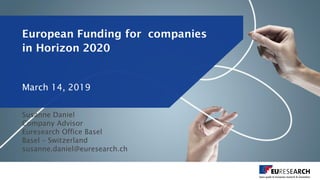 European Funding for companies
in Horizon 2020
Susanne Daniel
Company Advisor
Euresearch Office Basel
Basel – Switzerland
susanne.daniel@euresearch.ch
March 14, 2019
 