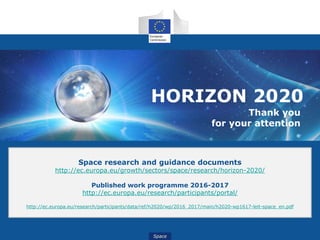 Space
HORIZON 2020
Thank you
for your attention
Space research and guidance documents
http://ec.europa.eu/growth/sectors/space/research/horizon-2020/
Published work programme 2016-2017
http://ec.europa.eu/research/participants/portal/
http://ec.europa.eu/research/participants/data/ref/h2020/wp/2016_2017/main/h2020-wp1617-leit-space_en.pdf
 