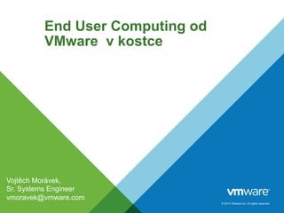© 2014 VMware Inc. All rights reserved. 
End User Computing od 
VMware v kostce 
Vojtěch Morávek, 
Sr. Systems Engineer 
vmoravek@vmware.com 
 