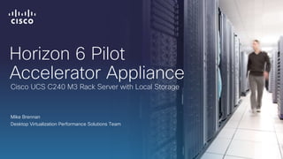 Horizon 6 Pilot
Accelerator Appliance
Mike Brennan
Desktop Virtualization Performance Solutions Team
Cisco UCS C240 M3 Rack Server with Local Storage
 
