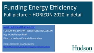 Funding Energy Efficiency
Full picture + HORIZON 2020 in detail
Joost.Holleman@hudson.com
FOLLOW ME ON TWITTER @JOOSTHOLLEMAN
Ing. J.C.Holleman MBA
Director Hudson Financial Incentives
MORE INFORMATION AVAILABLE BY MAIL
http://nl.hudson.com/en-gb/ForEmployers/FinancialIncentives

 