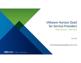 Confidential │ ©2018 VMware, Inc.
VMware Horizon DaaS
for Service Providers
VCPP partners – Tech Deck
April 2020
Eiad AlAqqad(ealaqqad@vmware.com)
 