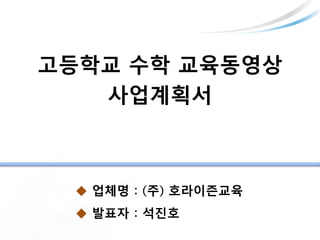 고등학교 수학 교육동영상
사업계획서
 업체명 : (주) 호라이즌교육
 발표자 : 석진호
 