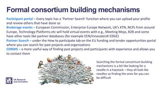 Formal consortium building mechanisms
Participant portal – Every topic has a ‘Partner Search’ function where you can uploa...